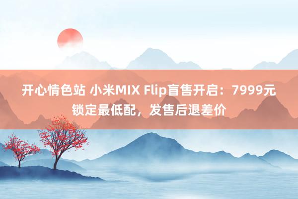 开心情色站 小米MIX Flip盲售开启：7999元锁定最低配，发售后退差价