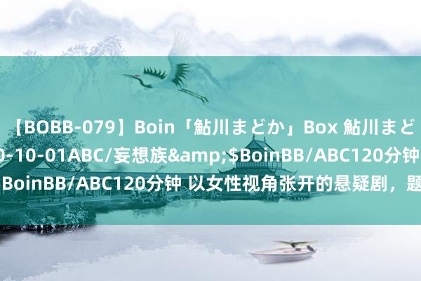 【BOBB-079】Boin「鮎川まどか」Box 鮎川まどか</a>2010-10-01ABC/妄想族&$BoinBB/ABC120分钟 以女性视角张开的悬疑剧，题材新颖