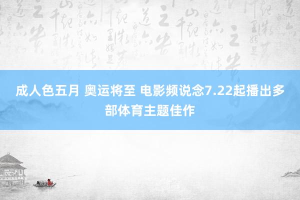 成人色五月 奥运将至 电影频说念7.22起播出多部体育主题佳作