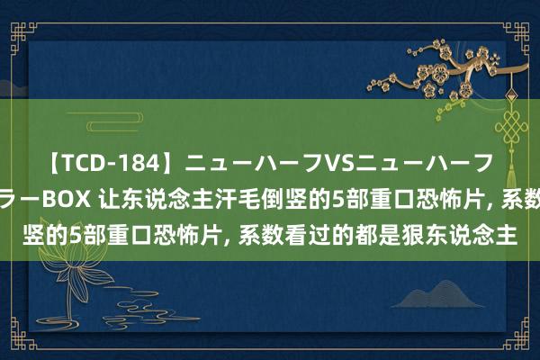 【TCD-184】ニューハーフVSニューハーフ 不純同性肛遊ベストセラーBOX 让东说念主汗毛倒竖的5部重口恐怖片, 系数看过的都是狠东说念主