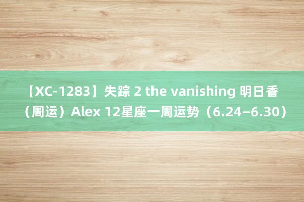 【XC-1283】失踪 2 the vanishing 明日香 （周运）Alex 12星座一周运势（6.24—6.30）