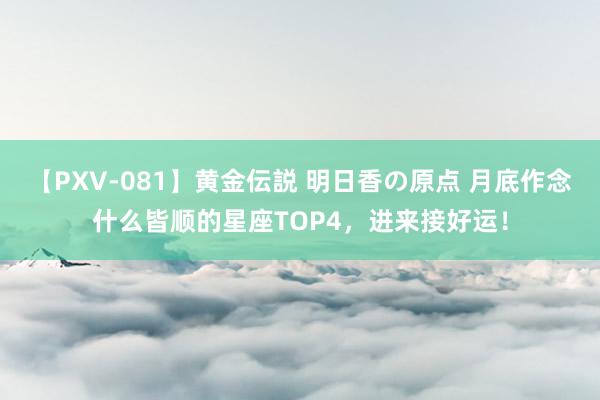 【PXV-081】黄金伝説 明日香の原点 月底作念什么皆顺的星座TOP4，进来接好运！