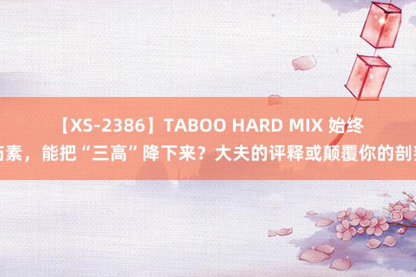 【XS-2386】TABOO HARD MIX 始终茹素，能把“三高”降下来？大夫的评释或颠覆你的剖判