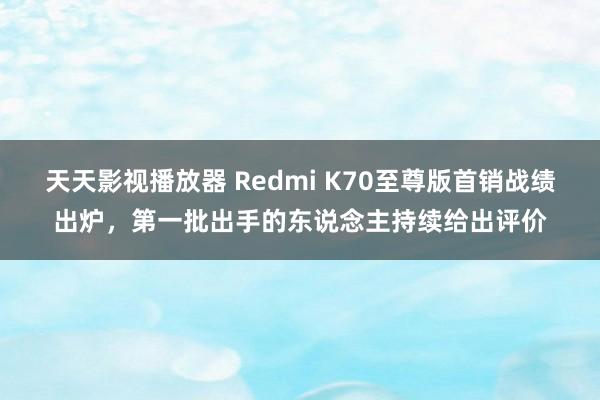 天天影视播放器 Redmi K70至尊版首销战绩出炉，第一批出手的东说念主持续给出评价