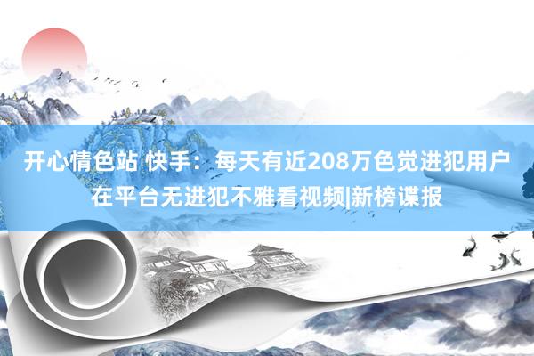 开心情色站 快手：每天有近208万色觉进犯用户在平台无进犯不雅看视频|新榜谍报