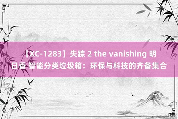 【XC-1283】失踪 2 the vanishing 明日香 智能分类垃圾箱：环保与科技的齐备集合