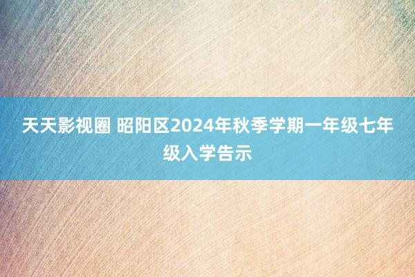 天天影视圈 昭阳区2024年秋季学期一年级七年级入学告示