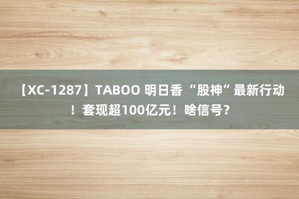 【XC-1287】TABOO 明日香 “股神”最新行动！套现超100亿元！啥信号？