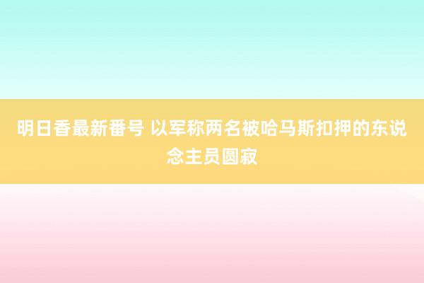 明日香最新番号 以军称两名被哈马斯扣押的东说念主员圆寂