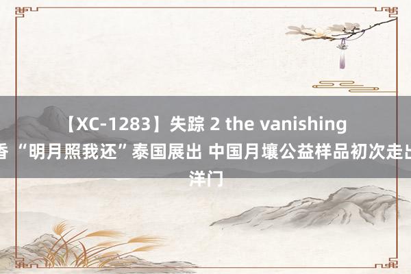 【XC-1283】失踪 2 the vanishing 明日香 “明月照我还”泰国展出 中国月壤公益样品初次走出洋门