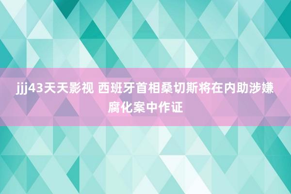 jjj43天天影视 西班牙首相桑切斯将在内助涉嫌腐化案中作证