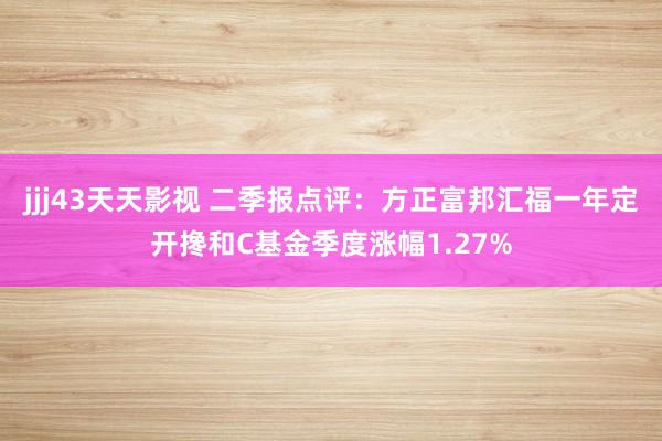 jjj43天天影视 二季报点评：方正富邦汇福一年定开搀和C基金季度涨幅1.27%