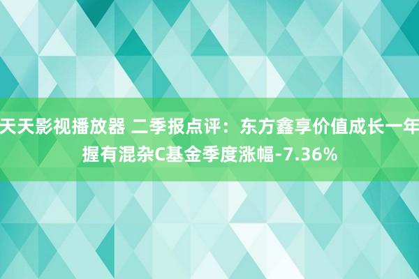 天天影视播放器 二季报点评：东方鑫享价值成长一年握有混杂C基金季度涨幅-7.36%