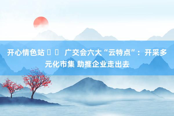 开心情色站 		 广交会六大“云特点”：开采多元化市集 助推企业走出去