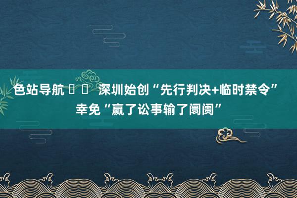 色站导航 		 深圳始创“先行判决+临时禁令” 幸免“赢了讼事输了阛阓”