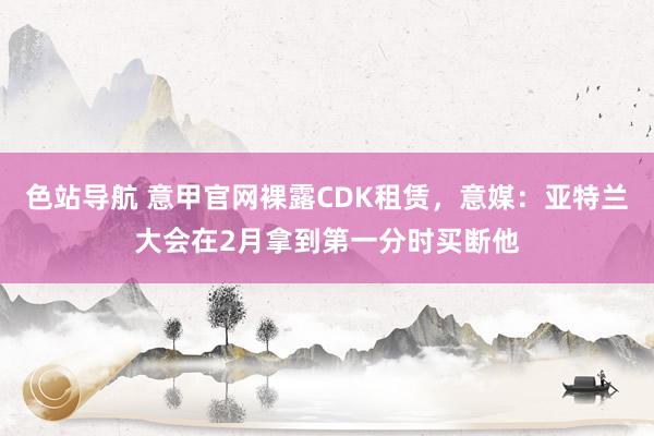 色站导航 意甲官网裸露CDK租赁，意媒：亚特兰大会在2月拿到第一分时买断他