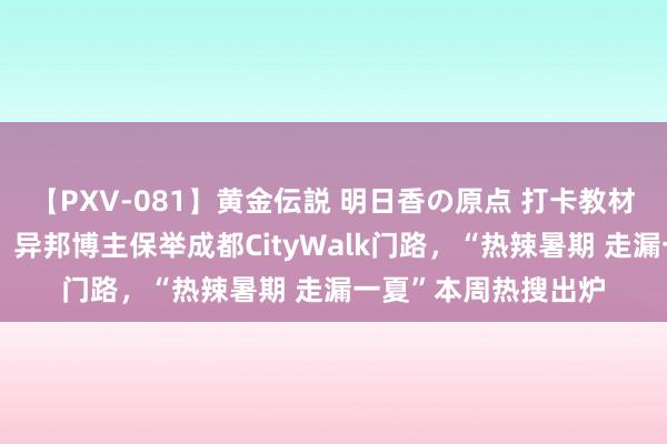 【PXV-081】黄金伝説 明日香の原点 打卡教材里的大好意思中国、异邦博主保举成都CityWalk门路，“热辣暑期 走漏一夏”本周热搜出炉