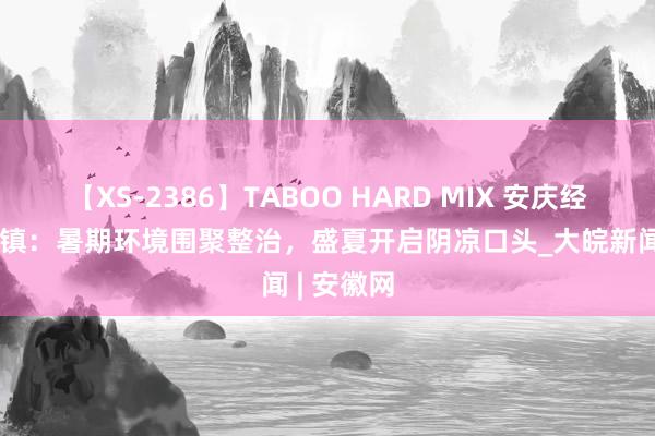 【XS-2386】TABOO HARD MIX 安庆经开区老峰镇：暑期环境围聚整治，盛夏开启阴凉口头_大皖新闻 | 安徽网