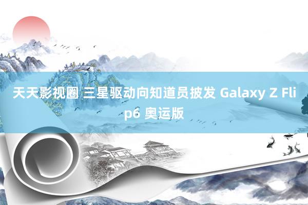 天天影视圈 三星驱动向知道员披发 Galaxy Z Flip6 奥运版