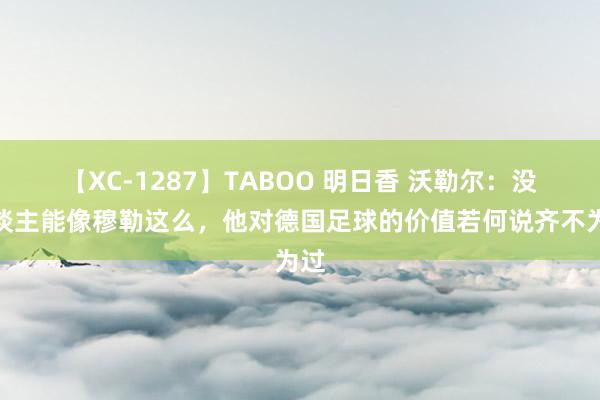 【XC-1287】TABOO 明日香 沃勒尔：没东谈主能像穆勒这么，他对德国足球的价值若何说齐不为过