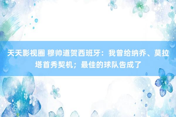 天天影视圈 穆帅道贺西班牙：我曾给纳乔、莫拉塔首秀契机；最佳的球队告成了