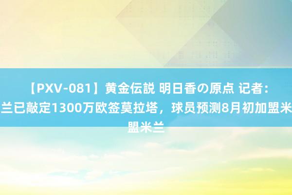 【PXV-081】黄金伝説 明日香の原点 记者：米兰已敲定1300万欧签莫拉塔，球员预测8月初加盟米兰