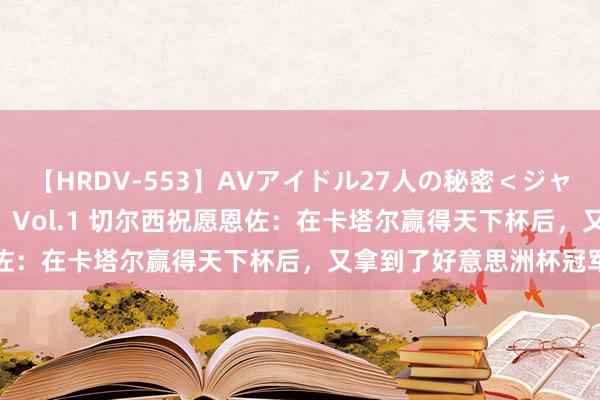 【HRDV-553】AVアイドル27人の秘密＜ジャンル別SEX＞4時間！！ Vol.1 切尔西祝愿恩佐：在卡塔尔赢得天下杯后，又拿到了好意思洲杯冠军