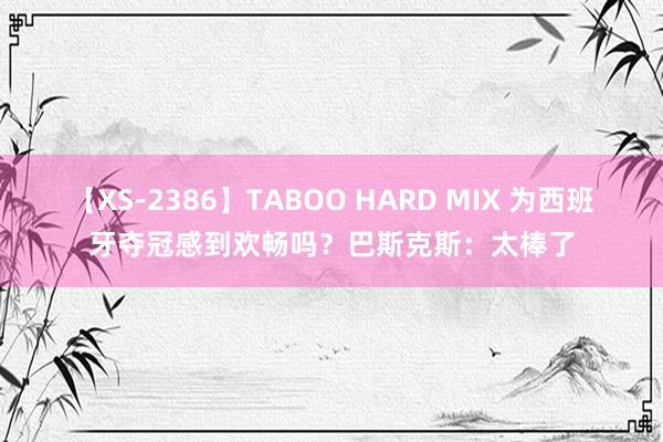 【XS-2386】TABOO HARD MIX 为西班牙夺冠感到欢畅吗？巴斯克斯：太棒了