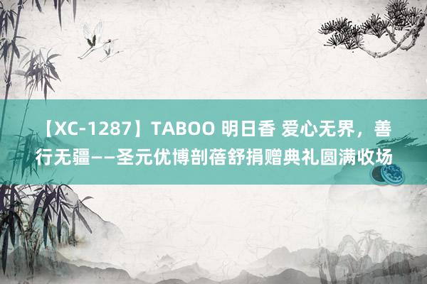 【XC-1287】TABOO 明日香 爱心无界，善行无疆——圣元优博剖蓓舒捐赠典礼圆满收场