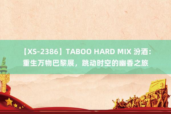 【XS-2386】TABOO HARD MIX 汾酒：重生万物巴黎展，跳动时空的幽香之旅