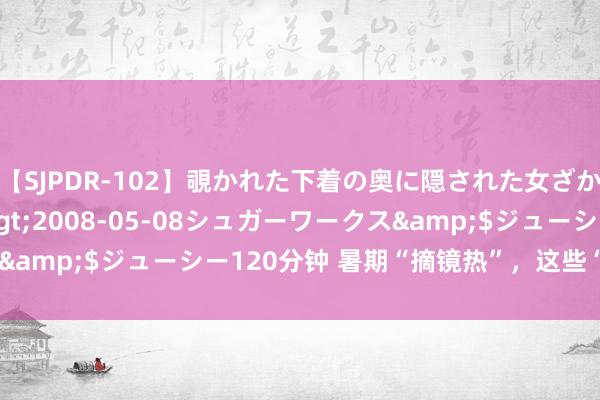 【SJPDR-102】覗かれた下着の奥に隠された女ざかりのエロス</a>2008-05-08シュガーワークス&$ジューシー120分钟 暑期“摘镜热”，这些“坑”不要踩→