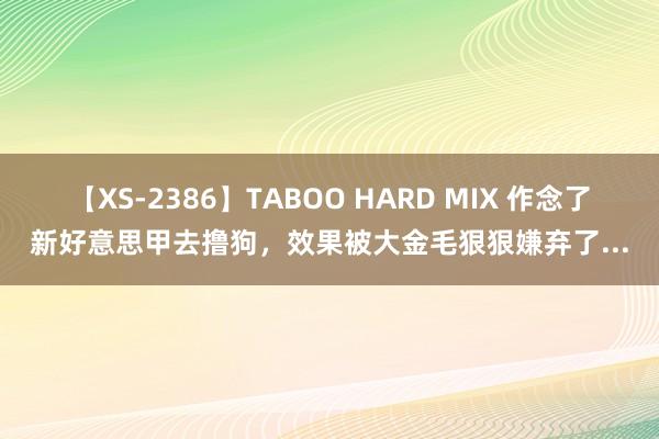 【XS-2386】TABOO HARD MIX 作念了新好意思甲去撸狗，效果被大金毛狠狠嫌弃了...