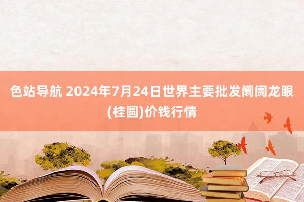 色站导航 2024年7月24日世界主要批发阛阓龙眼(桂圆)价钱行情