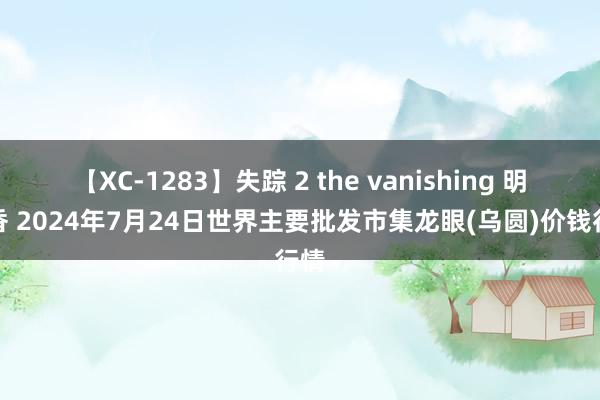 【XC-1283】失踪 2 the vanishing 明日香 2024年7月24日世界主要批发市集龙眼(乌圆)价钱行情