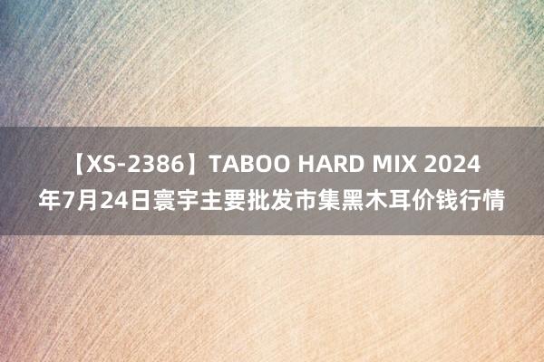 【XS-2386】TABOO HARD MIX 2024年7月24日寰宇主要批发市集黑木耳价钱行情