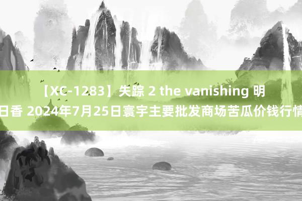 【XC-1283】失踪 2 the vanishing 明日香 2024年7月25日寰宇主要批发商场苦瓜价钱行情