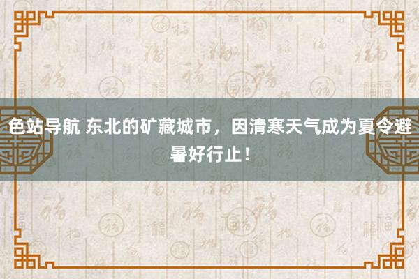 色站导航 东北的矿藏城市，因清寒天气成为夏令避暑好行止！