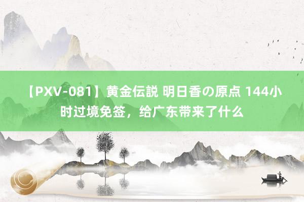 【PXV-081】黄金伝説 明日香の原点 144小时过境免签，给广东带来了什么