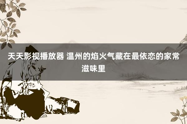 天天影视播放器 温州的焰火气藏在最依恋的家常滋味里