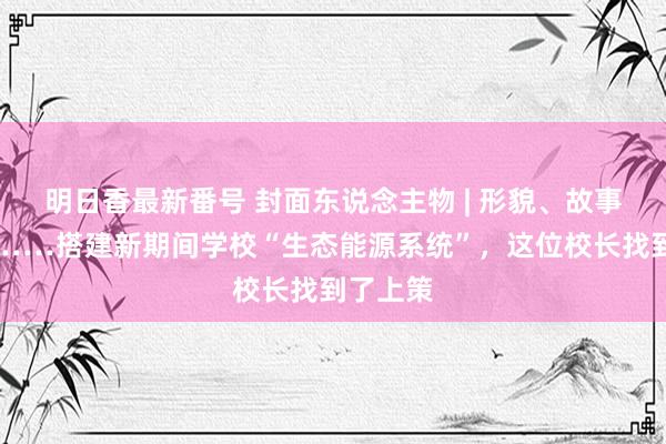 明日香最新番号 封面东说念主物 | 形貌、故事、榜样……搭建新期间学校“生态能源系统”，这位校长找到了上策