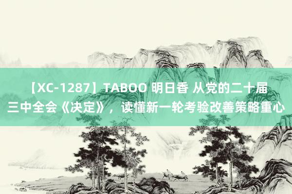 【XC-1287】TABOO 明日香 从党的二十届三中全会《决定》，读懂新一轮考验改善策略重心