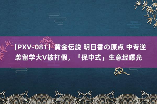 【PXV-081】黄金伝説 明日香の原点 中专逆袭留学大V被打假，「保中式」生意经曝光