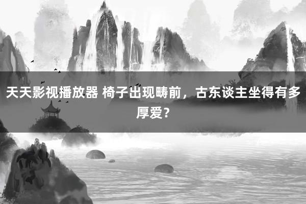 天天影视播放器 椅子出现畴前，古东谈主坐得有多厚爱？