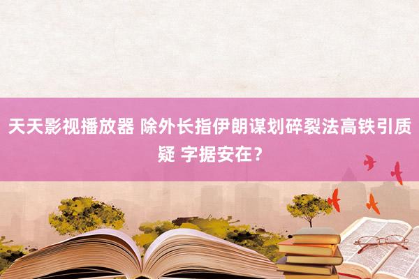 天天影视播放器 除外长指伊朗谋划碎裂法高铁引质疑 字据安在？