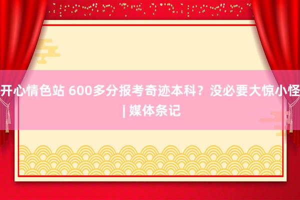 开心情色站 600多分报考奇迹本科？没必要大惊小怪 | 媒体条记