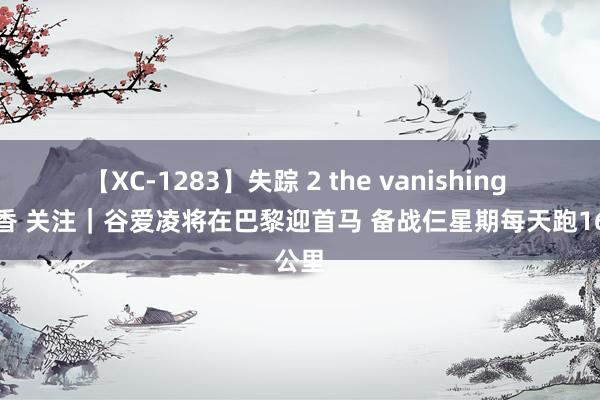 【XC-1283】失踪 2 the vanishing 明日香 关注｜谷爱凌将在巴黎迎首马 备战仨星期每天跑16公里