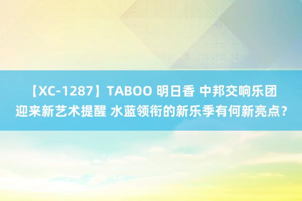 【XC-1287】TABOO 明日香 中邦交响乐团迎来新艺术提醒 水蓝领衔的新乐季有何新亮点？