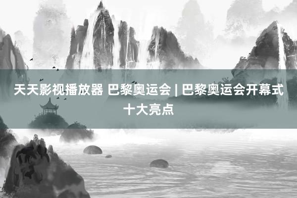 天天影视播放器 巴黎奥运会 | 巴黎奥运会开幕式十大亮点