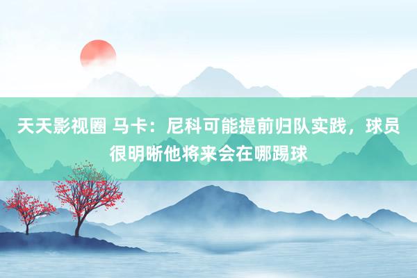 天天影视圈 马卡：尼科可能提前归队实践，球员很明晰他将来会在哪踢球