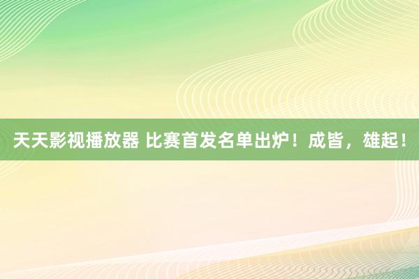 天天影视播放器 比赛首发名单出炉！成皆，雄起！